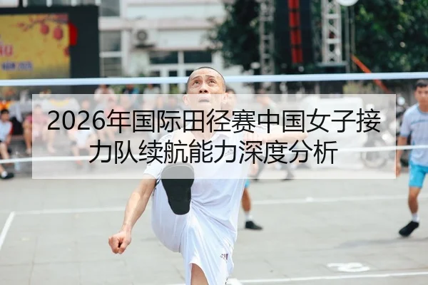 2026年国际田径赛中国女子接力队续航能力深度分析