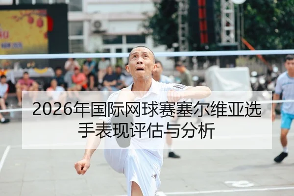 2026年国际网球赛塞尔维亚选手表现评估与分析