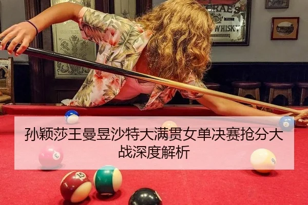 孙颖莎王曼昱沙特大满贯女单决赛抢分大战深度解析