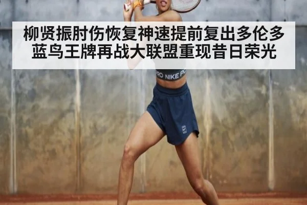 柳贤振肘伤恢复神速提前复出多伦多蓝鸟王牌再战大联盟重现昔日荣光