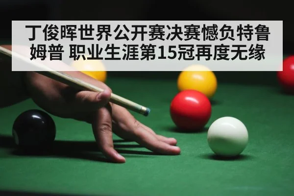 丁俊晖世界公开赛决赛憾负特鲁姆普 职业生涯第15冠再度无缘