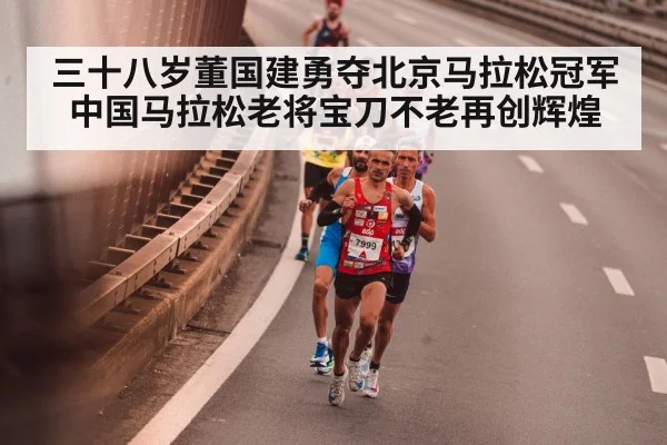 三十八岁董国建勇夺北京马拉松冠军 中国马拉松老将宝刀不老再创辉煌