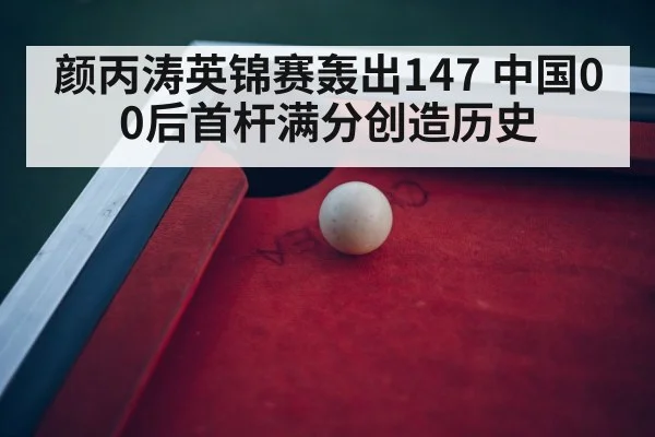 颜丙涛英锦赛轰出147 中国00后首杆满分创造历史