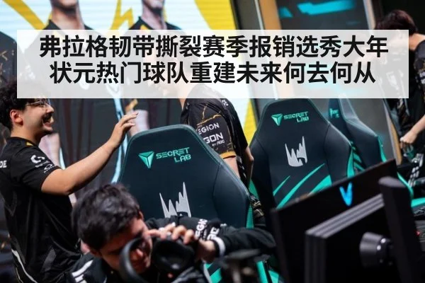 弗拉格韧带撕裂赛季报销选秀大年状元热门球队重建未来何去何从